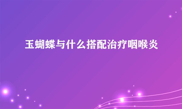 玉蝴蝶与什么搭配治疗咽喉炎