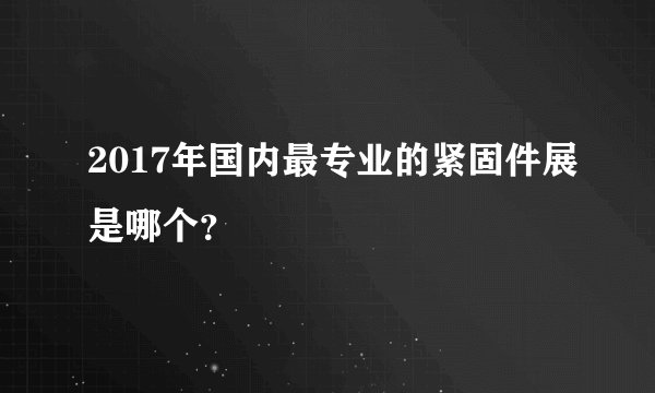 2017年国内最专业的紧固件展是哪个？