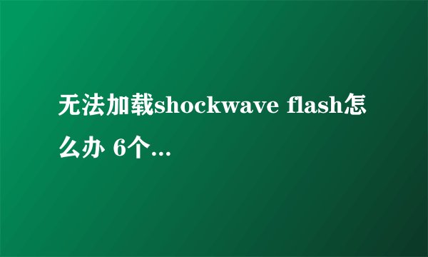无法加载shockwave flash怎么办 6个步骤轻松解决_飞外经验