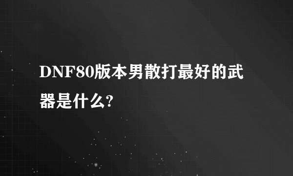 DNF80版本男散打最好的武器是什么?