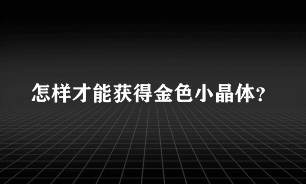 怎样才能获得金色小晶体？