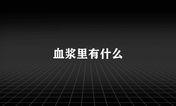 血浆里有什么