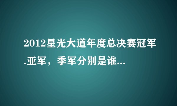 2012星光大道年度总决赛冠军.亚军，季军分别是谁？求大神帮助