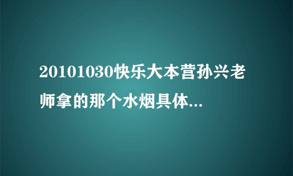 20101030快乐大本营孙兴老师拿的那个水烟具体是什么东西？