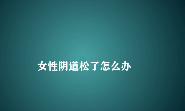 
    女性阴道松了怎么办
  