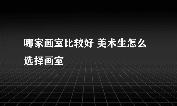 哪家画室比较好 美术生怎么选择画室