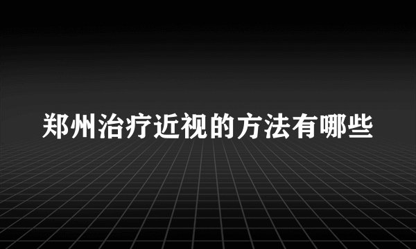 郑州治疗近视的方法有哪些
