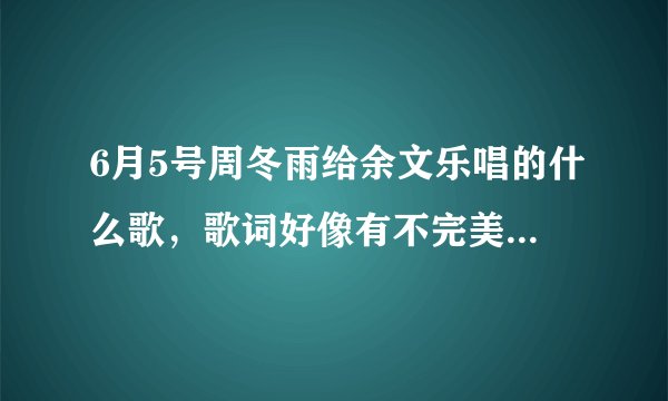 6月5号周冬雨给余文乐唱的什么歌，歌词好像有不完美女孩什么的。