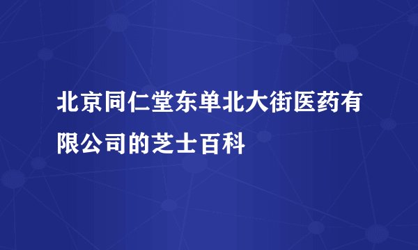 北京同仁堂东单北大街医药有限公司的芝士百科