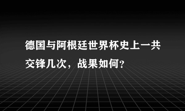 德国与阿根廷世界杯史上一共交锋几次，战果如何？
