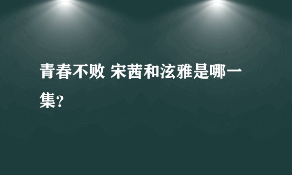 青春不败 宋茜和泫雅是哪一集？
