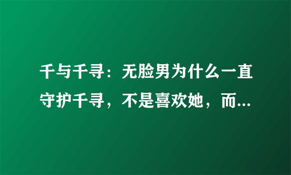 千与千寻:无脸男为什么一直守护千寻,不是喜欢她,而是另有原因