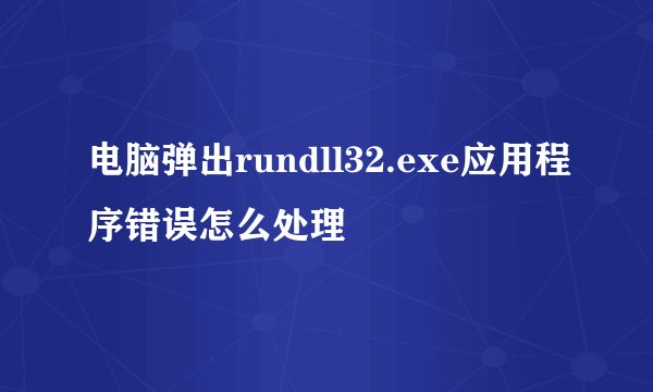 电脑弹出rundll32.exe应用程序错误怎么处理