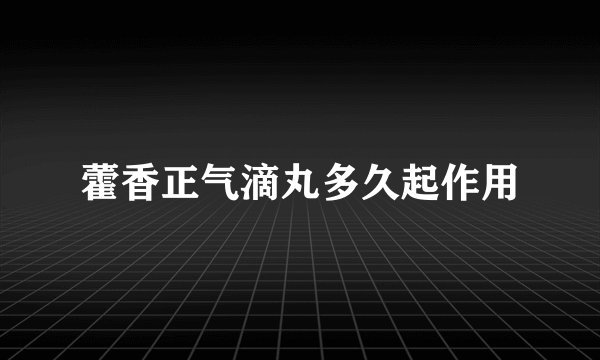 藿香正气滴丸多久起作用