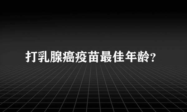 打乳腺癌疫苗最佳年龄？