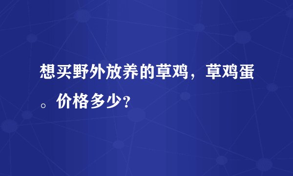 想买野外放养的草鸡，草鸡蛋。价格多少？