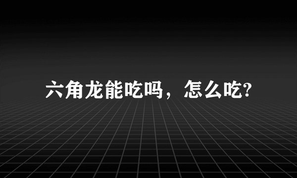 六角龙能吃吗，怎么吃?