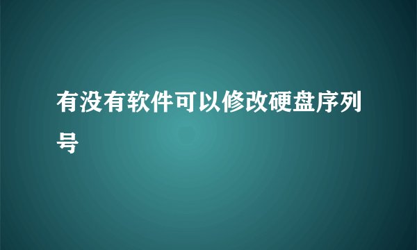 有没有软件可以修改硬盘序列号