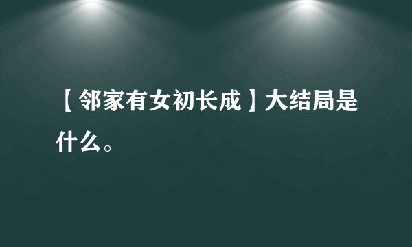 【邻家有女初长成】大结局是什么。