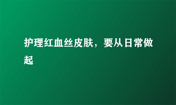 护理红血丝皮肤，要从日常做起