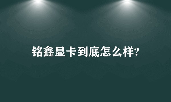 铭鑫显卡到底怎么样?
