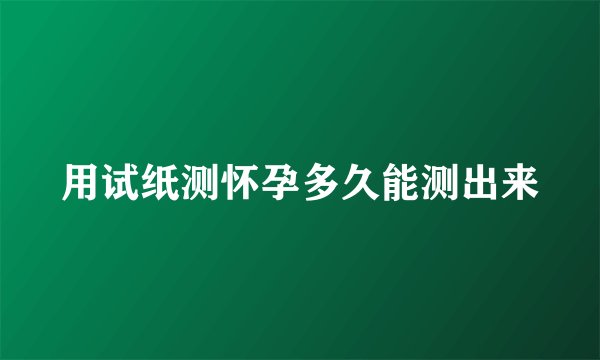 用试纸测怀孕多久能测出来