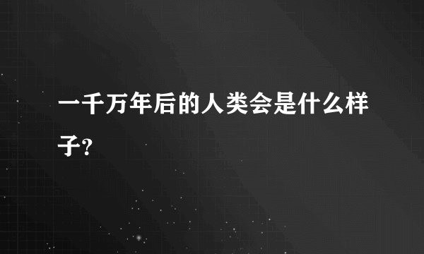 一千万年后的人类会是什么样子?
