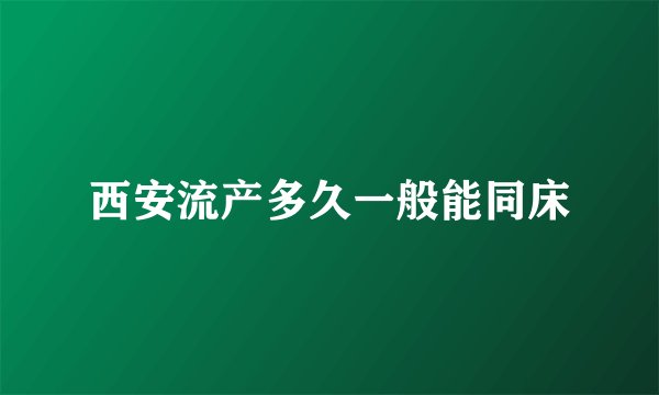 西安流产多久一般能同床