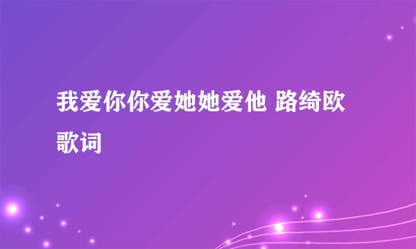 我爱你你爱她她爱他 路绮欧 歌词