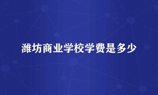 潍坊商业学校学费是多少