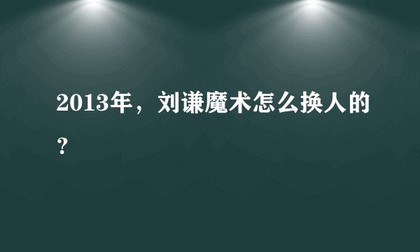 2013年,刘谦魔术怎么换人的?