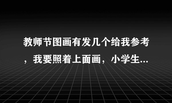 教师节图画有发几个给我参考，我要照着上面画，小学生的简单点