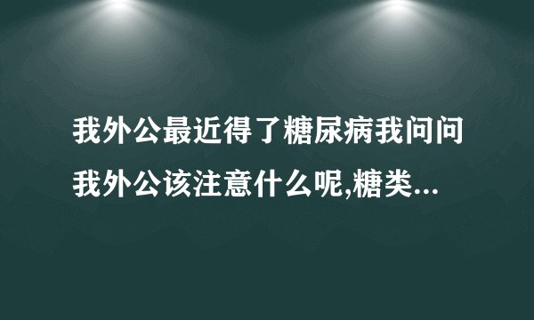 我外公最近得了糖尿病我问问我外公该注意什么呢,糖类物质可以少吃一点吗
