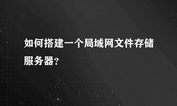 如何搭建一个局域网文件存储服务器？