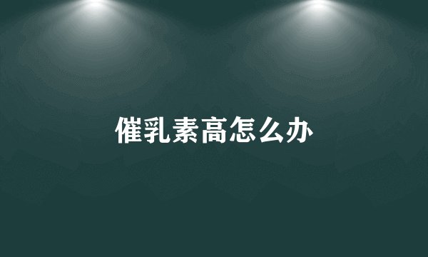 催乳素高怎么办