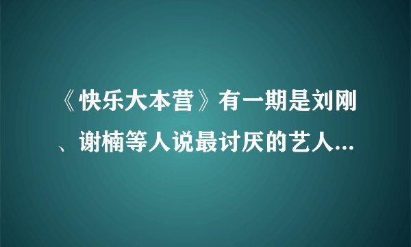 《快乐大本营》有一期是刘刚、谢楠等人说最讨厌的艺人是谁啊?快乐家族最讨厌的艺人是谁?