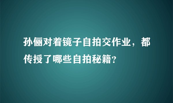 孙俪对着镜子自拍交作业，都传授了哪些自拍秘籍？