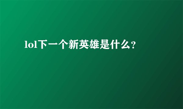 lol下一个新英雄是什么？