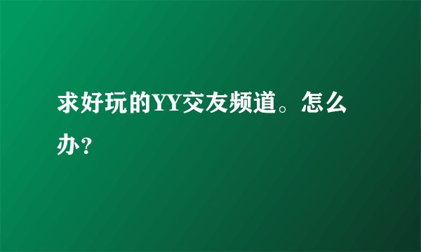 求好玩的YY交友频道。怎么办？