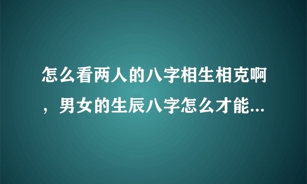 怎么看两人的八字相生相克啊,男女的生辰八字怎么才能看出相生相克?
