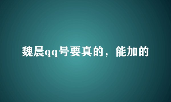 魏晨qq号要真的,能加的