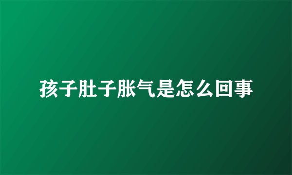 孩子肚子胀气是怎么回事