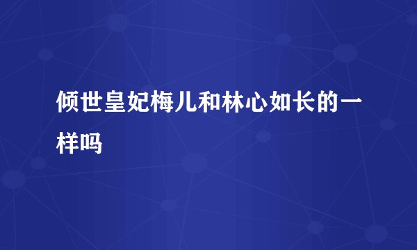 倾世皇妃梅儿和林心如长的一样吗