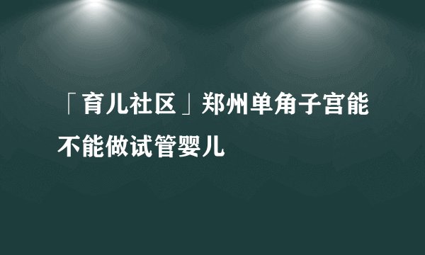 「育儿社区」郑州单角子宫能不能做试管婴儿