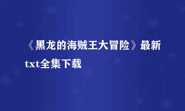 《黑龙的海贼王大冒险》最新txt全集下载