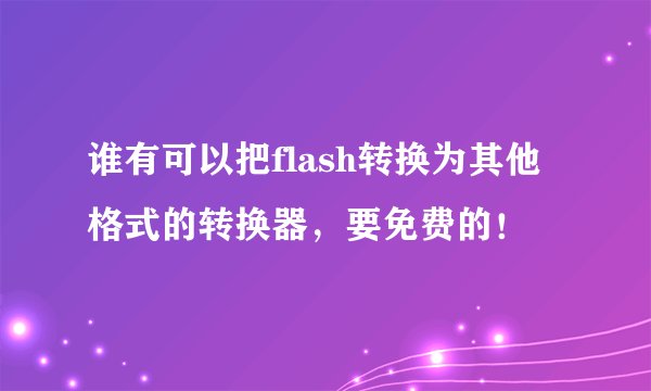谁有可以把flash转换为其他格式的转换器，要免费的！