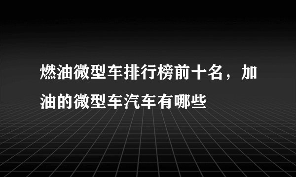 燃油微型车排行榜前十名,加油的微型车汽车有哪些