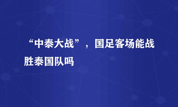 “中泰大战”,国足客场能战胜泰国队吗