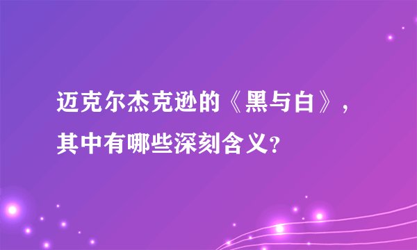 迈克尔杰克逊的《黑与白》,其中有哪些深刻含义?