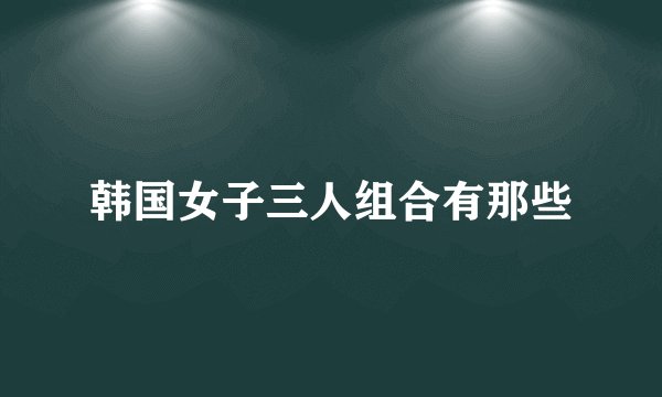 韩国女子三人组合有那些